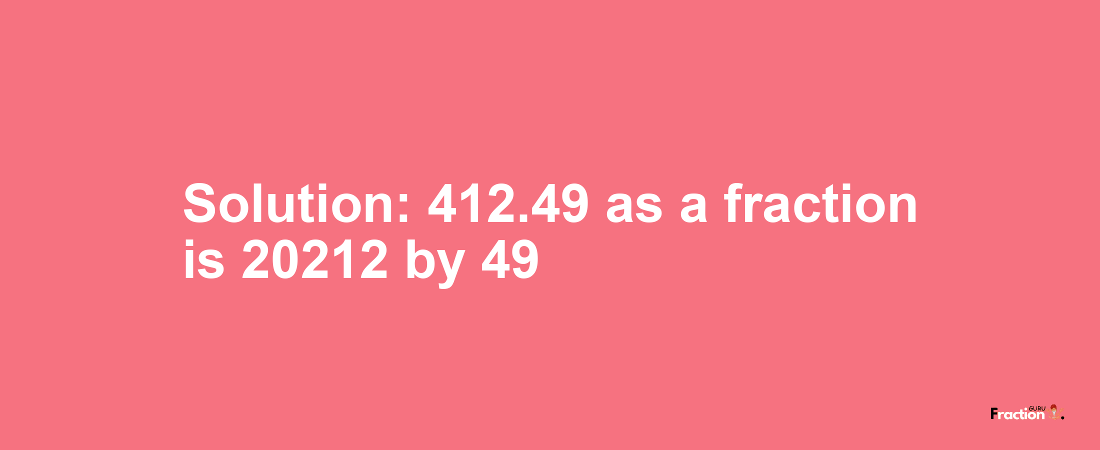 Solution:412.49 as a fraction is 20212/49